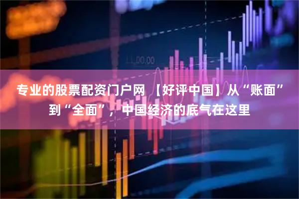 专业的股票配资门户网 【好评中国】从“账面”到“全面”，中国经济的底气在这里