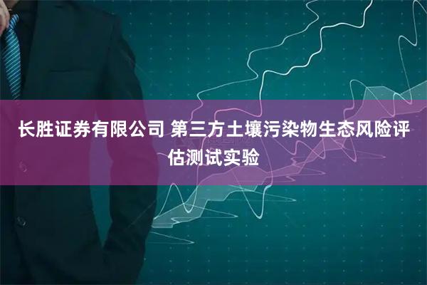 长胜证券有限公司 第三方土壤污染物生态风险评估测试实验