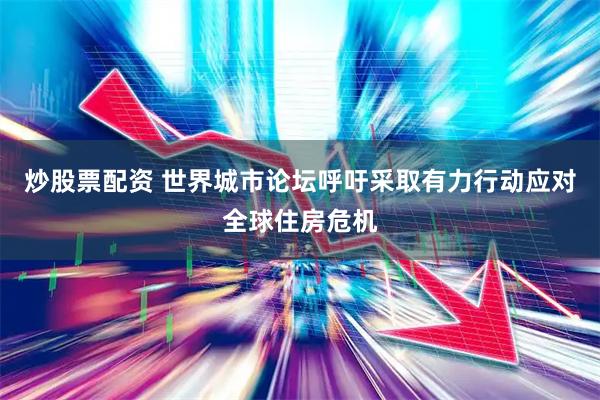 炒股票配资 世界城市论坛呼吁采取有力行动应对全球住房危机
