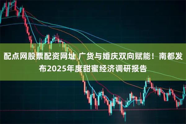 配点网股票配资网址 广货与婚庆双向赋能！南都发布2025年度甜蜜经济调研报告